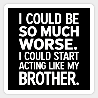 I Could Be So Much Worse. I Could Start Acting Like My Brother Magnet